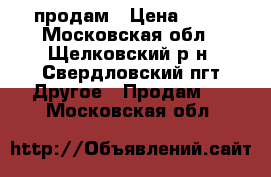 продам › Цена ­ 55 - Московская обл., Щелковский р-н, Свердловский пгт Другое » Продам   . Московская обл.